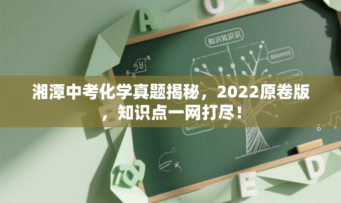 湘潭中考化学真题揭秘,2022原卷版,知识点一网打尽! 湘潭中考化学真题揭秘,2022原卷版,知识点一网打尽!