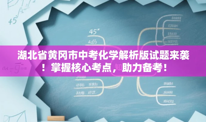 湖北省黄冈市中考化学解析版试题来袭!掌握核心考点,助力备考! 湖北省黄冈市中考化学解析版试题来袭!掌握核心考点,助力备考!