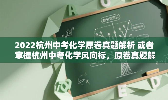 2022杭州中考化学原卷真题解析 或者 掌握杭州中考化学风向标,原卷真题解析。 2022杭州中考化学原卷真题解析 或者 掌握杭州中考化学风向标,原卷真题解析。