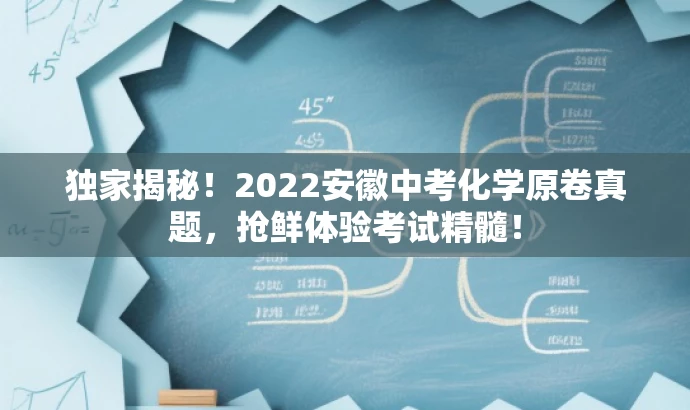 独家揭秘!2022安徽中考化学原卷真题,抢鲜体验考试精髓! 独家揭秘!2022安徽中考化学原卷真题,抢鲜体验考试精髓!