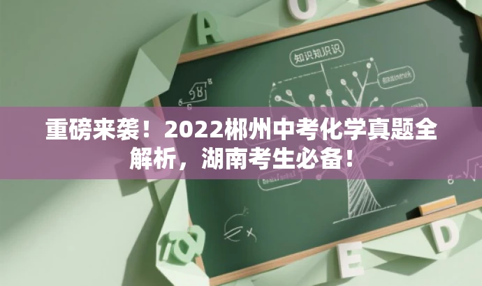 重磅来袭!2022郴州中考化学真题全解析,湖南考生必备! 重磅来袭!2022郴州中考化学真题全解析,湖南考生必备!