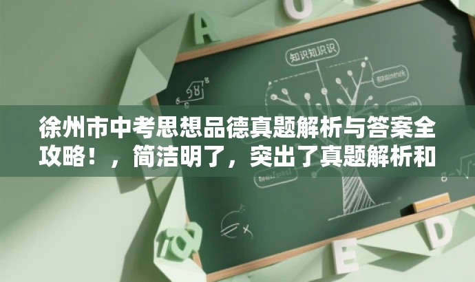 徐州市中考思想品德真题解析与答案全攻略!,简洁明了,突出了真题解析和答案全攻略的核心价值,同时语言有吸引力,能够引起学生和家长等目标人群的关注和兴趣。 徐州市中考思想品德真题解析与答案全攻略!,简洁明了,突出了真题解析和答案全攻略的核心价值,同时语言有吸引力,能够引起学生和家长等目标人群的关注和兴趣。