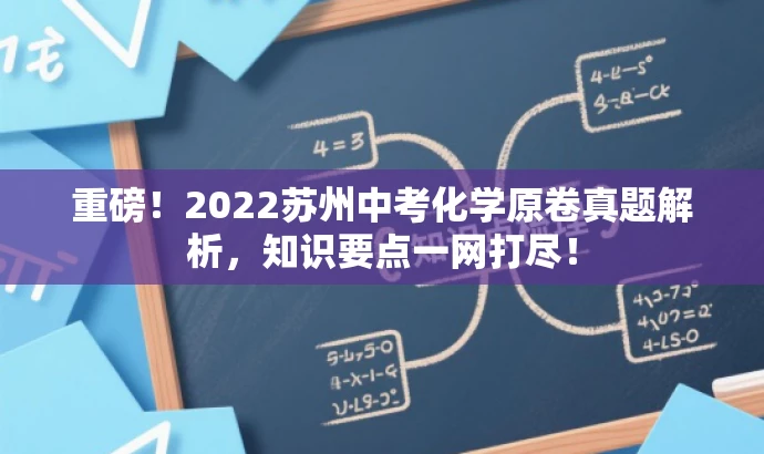 重磅!2022苏州中考化学原卷真题解析,知识要点一网打尽! 重磅!2022苏州中考化学原卷真题解析,知识要点一网打尽!