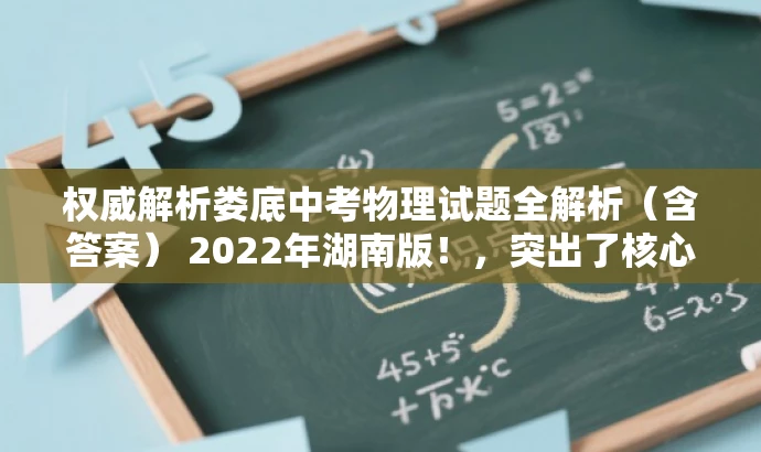 权威解析娄底中考物理试题全解析(含答案) 2022年湖南版!,突出了核心价值,强调试题的权威解析和答案,同时语言简洁明了,具有吸引力。希望符合您的要求。 权威解析娄底中考物理试题全解析(含答案) 2022年湖南版!,突出了核心价值,强调试题的权威解析和答案,同时语言简洁明了,具有吸引力。希望符合您的要求。