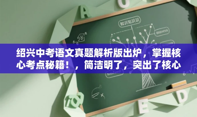 绍兴中考语文真题解析版出炉,掌握核心考点秘籍!,简洁明了,突出了核心价值和目标人群需求,同时语言有吸引力,符合营销效果的要求。 绍兴中考语文真题解析版出炉,掌握核心考点秘籍!,简洁明了,突出了核心价值和目标人群需求,同时语言有吸引力,符合营销效果的要求。