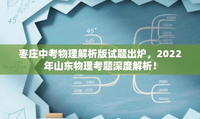 枣庄中考物理解析版试题出炉,2022年山东物理考题深度解析! 枣庄中考物理解析版试题出炉,2022年山东物理考题深度解析!
