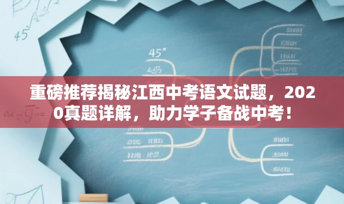 重磅推荐揭秘江西中考语文试题,2020真题详解,助力学子备战中考! 重磅推荐揭秘江西中考语文试题,2020真题详解,助力学子备战中考!
