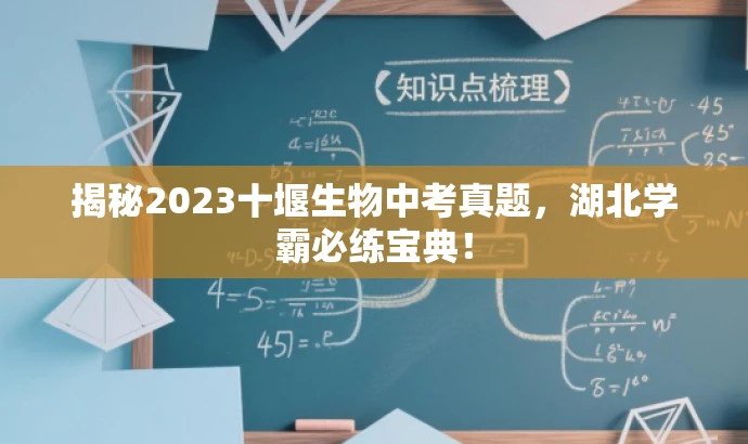 揭秘2023十堰生物中考真题,湖北学霸必练宝典! 揭秘2023十堰生物中考真题,湖北学霸必练宝典!