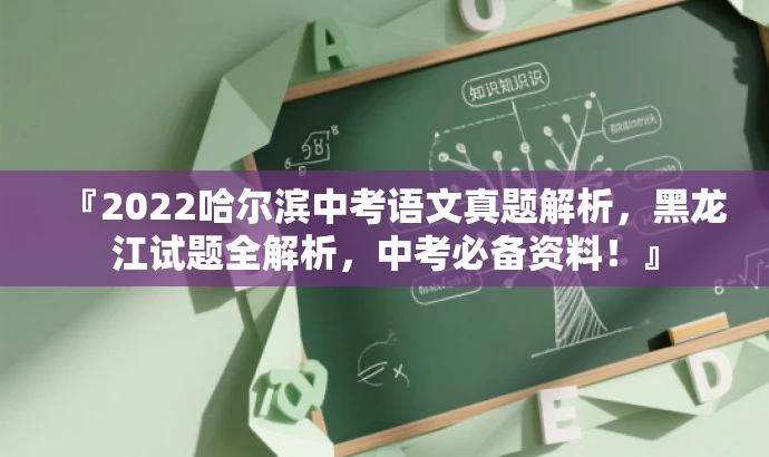 『2022哈尔滨中考语文真题解析,黑龙江试题全解析,中考必备资料!』 『2022哈尔滨中考语文真题解析,黑龙江试题全解析,中考必备资料!』