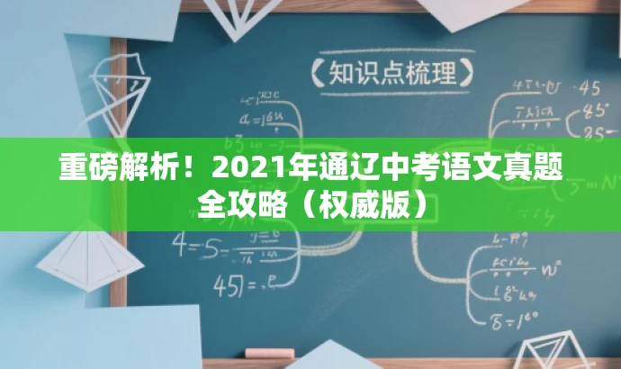 重磅解析!2021年通辽中考语文真题全攻略(权威版) 重磅解析!2021年通辽中考语文真题全攻略(权威版)