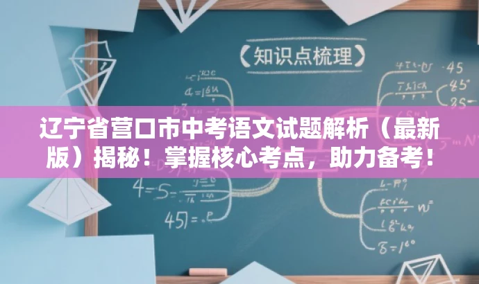 辽宁省营口市中考语文试题解析(最新版)揭秘!掌握核心考点,助力备考! 辽宁省营口市中考语文试题解析(最新版)揭秘!掌握核心考点,助力备考!