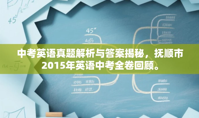 中考英语真题解析与答案揭秘,抚顺市2015年英语中考全卷回顾。 中考英语真题解析与答案揭秘,抚顺市2015年英语中考全卷回顾。