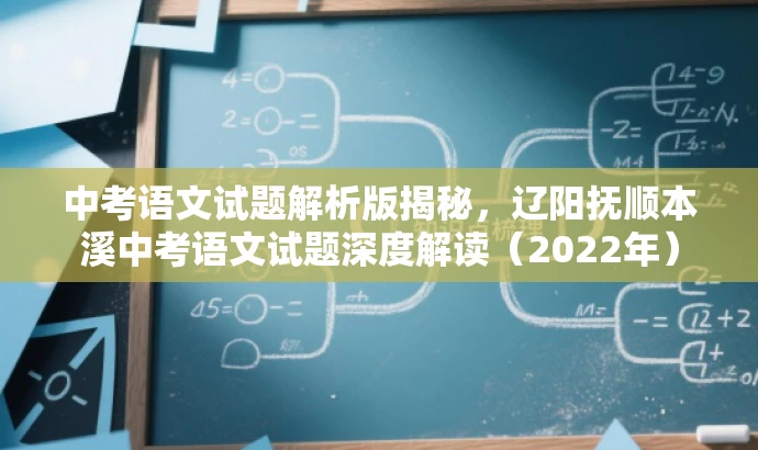 中考语文试题解析版揭秘,辽阳抚顺本溪中考语文试题深度解读(2022年) 中考语文试题解析版揭秘,辽阳抚顺本溪中考语文试题深度解读(2022年)