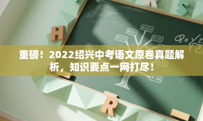 重磅!2022绍兴中考语文原卷真题解析,知识要点一网打尽! 重磅!2022绍兴中考语文原卷真题解析,知识要点一网打尽!