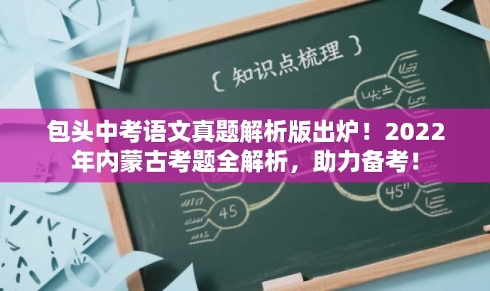 包头中考语文真题解析版出炉!2022年内蒙古考题全解析,助力备考! 包头中考语文真题解析版出炉!2022年内蒙古考题全解析,助力备考!