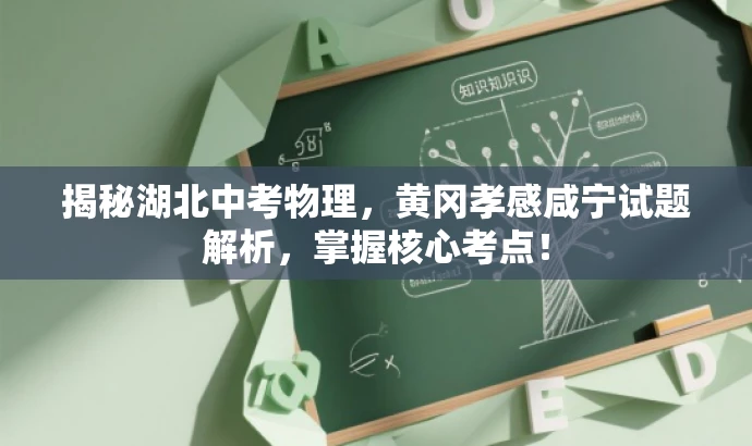揭秘湖北中考物理,黄冈孝感咸宁试题解析,掌握核心考点! 揭秘湖北中考物理,黄冈孝感咸宁试题解析,掌握核心考点!