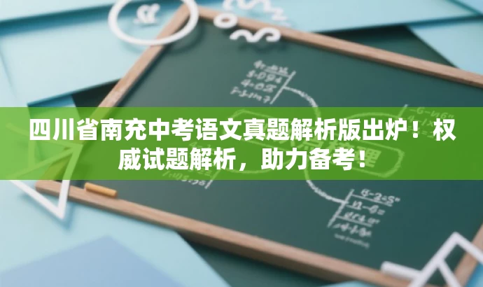 四川省南充中考语文真题解析版出炉!权威试题解析,助力备考! 四川省南充中考语文真题解析版出炉!权威试题解析,助力备考!
