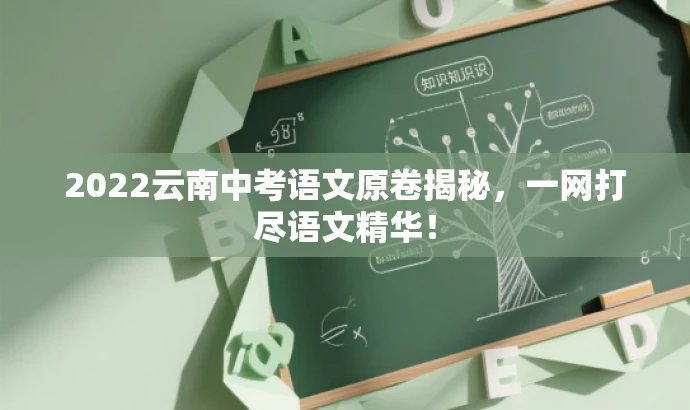 2022云南中考语文原卷揭秘,一网打尽语文精华! 2022云南中考语文原卷揭秘,一网打尽语文精华!