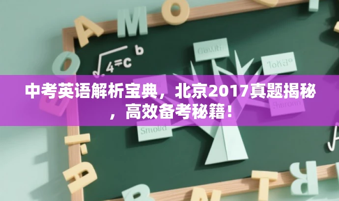 中考英语解析宝典,北京2017真题揭秘,高效备考秘籍! 中考英语解析宝典,北京2017真题揭秘,高效备考秘籍!