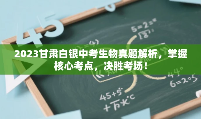 2023甘肃白银中考生物真题解析,掌握核心考点,决胜考场! 2023甘肃白银中考生物真题解析,掌握核心考点,决胜考场!