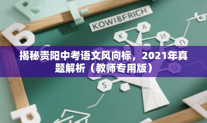 揭秘贵阳中考语文风向标,2021年真题解析(教师专用版) 揭秘贵阳中考语文风向标,2021年真题解析(教师专用版)