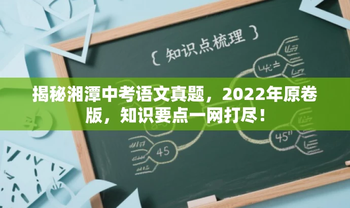 揭秘湘潭中考语文真题,2022年原卷版,知识要点一网打尽! 揭秘湘潭中考语文真题,2022年原卷版,知识要点一网打尽!