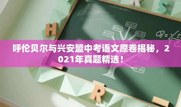 呼伦贝尔与兴安盟中考语文原卷揭秘,2021年真题精选! 呼伦贝尔与兴安盟中考语文原卷揭秘,2021年真题精选!
