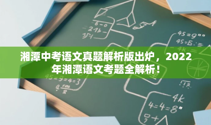 湘潭中考语文真题解析版出炉,2022年湘潭语文考题全解析! 湘潭中考语文真题解析版出炉,2022年湘潭语文考题全解析!