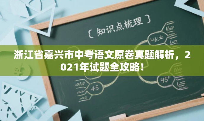 浙江省嘉兴市中考语文原卷真题解析,2021年试题全攻略! 浙江省嘉兴市中考语文原卷真题解析,2021年试题全攻略!