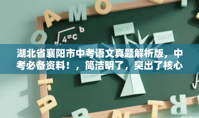 湖北省襄阳市中考语文真题解析版,中考必备资料!,简洁明了,突出了核心价值和目标人群需求,同时语言有吸引力,符合营销效果的要求。 湖北省襄阳市中考语文真题解析版,中考必备资料!,简洁明了,突出了核心价值和目标人群需求,同时语言有吸引力,符合营销效果的要求。