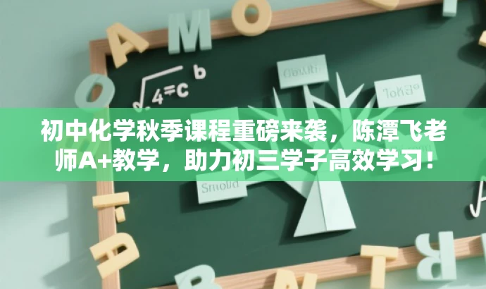 初中化学秋季课程重磅来袭,陈潭飞老师A+教学,助力初三学子高效学习! 初中化学秋季课程重磅来袭,陈潭飞老师A+教学,助力初三学子高效学习!