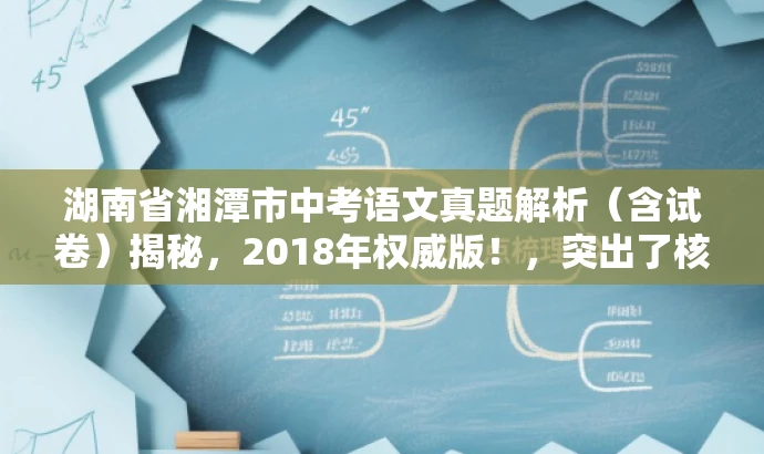 湖南省湘潭市中考语文真题解析(含试卷)揭秘,2018年权威版!,突出了核心价值,即中考语文真题解析和试卷内容,同时使用了营销性的语言来吸引目标人群的注意力。 湖南省湘潭市中考语文真题解析(含试卷)揭秘,2018年权威版!,突出了核心价值,即中考语文真题解析和试卷内容,同时使用了营销性的语言来吸引目标人群的注意力。