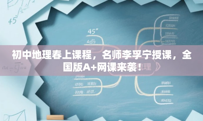 初中地理春上课程,名师李孚宁授课,全国版A+网课来袭! 初中地理春上课程,名师李孚宁授课,全国版A+网课来袭!