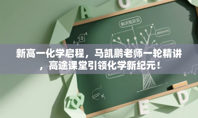 新高一化学启程,马凯鹏老师一轮精讲,高途课堂引领化学新纪元! 新高一化学启程,马凯鹏老师一轮精讲,高途课堂引领化学新纪元!