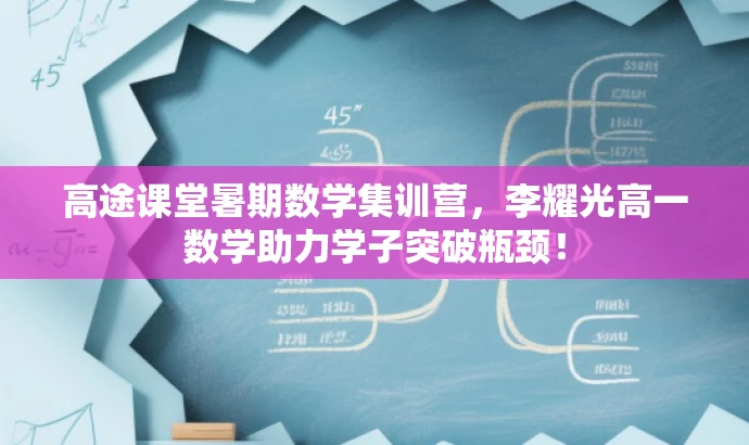 高途课堂暑期数学集训营，李耀光高一数学助力学子突破瓶颈！