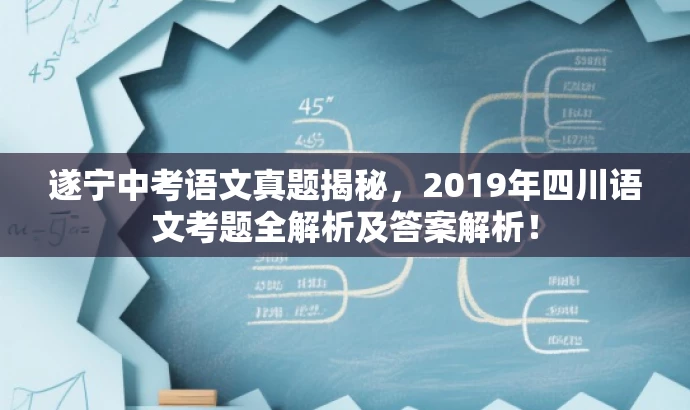 遂宁中考语文真题揭秘,2019年四川语文考题全解析及答案解析! 遂宁中考语文真题揭秘,2019年四川语文考题全解析及答案解析!