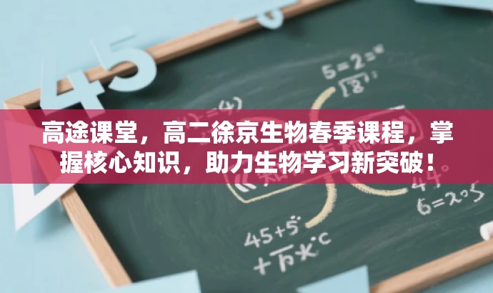 高途课堂,高二徐京生物春季课程,掌握核心知识,助力生物学习新突破! 高途课堂,高二徐京生物春季课程,掌握核心知识,助力生物学习新突破!