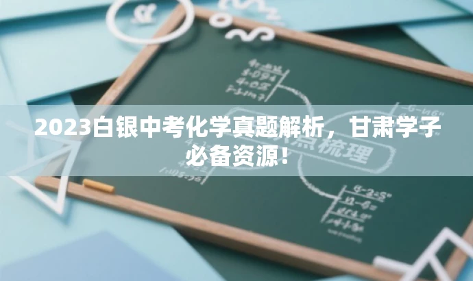 2023白银中考化学真题解析,甘肃学子必备资源! 2023白银中考化学真题解析,甘肃学子必备资源!