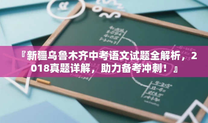 『新疆乌鲁木齐中考语文试题全解析,2018真题详解,助力备考冲刺!』 『新疆乌鲁木齐中考语文试题全解析,2018真题详解,助力备考冲刺!』