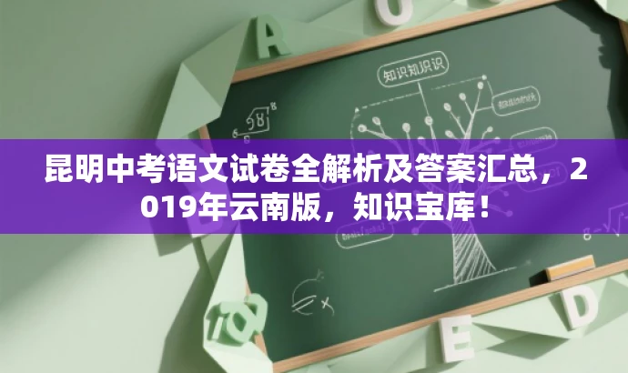 昆明中考语文试卷全解析及答案汇总,2019年云南版,知识宝库! 昆明中考语文试卷全解析及答案汇总,2019年云南版,知识宝库!