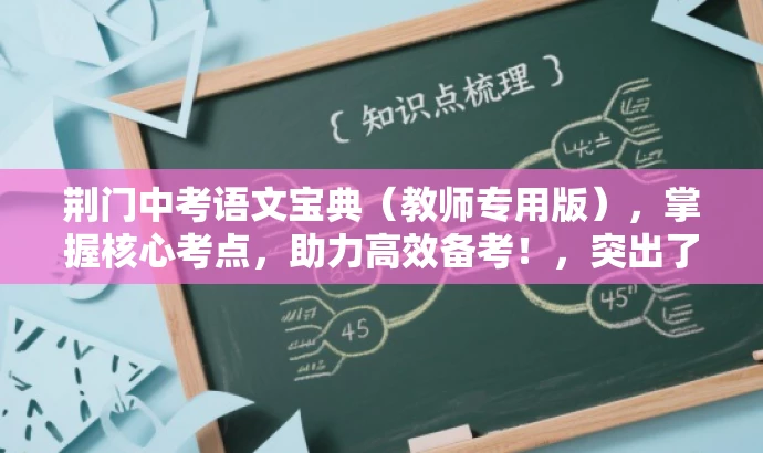 荆门中考语文宝典(教师专用版),掌握核心考点,助力高效备考!,突出了中考语文的核心价值,强调了教师专用版的特点,同时使用了有吸引力的语言来吸引目标人群的注意力。 荆门中考语文宝典(教师专用版),掌握核心考点,助力高效备考!,突出了中考语文的核心价值,强调了教师专用版的特点,同时使用了有吸引力的语言来吸引目标人群的注意力。