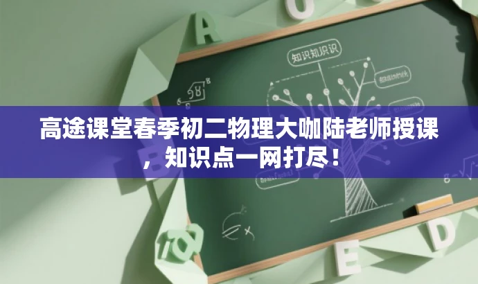 高途课堂春季初二物理大咖陆老师授课,知识点一网打尽! 高途课堂春季初二物理大咖陆老师授课,知识点一网打尽!