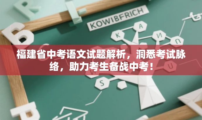福建省中考语文试题解析,洞悉考试脉络,助力考生备战中考! 福建省中考语文试题解析,洞悉考试脉络,助力考生备战中考!
