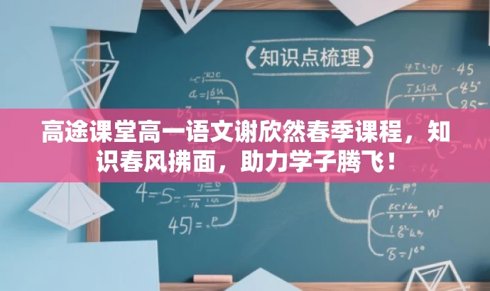 高途课堂高一语文谢欣然春季课程，知识春风拂面，助力学子腾飞！
