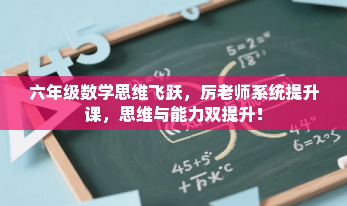 六年级数学思维飞跃,厉老师系统提升课,思维与能力双提升! 六年级数学思维飞跃,厉老师系统提升课,思维与能力双提升!