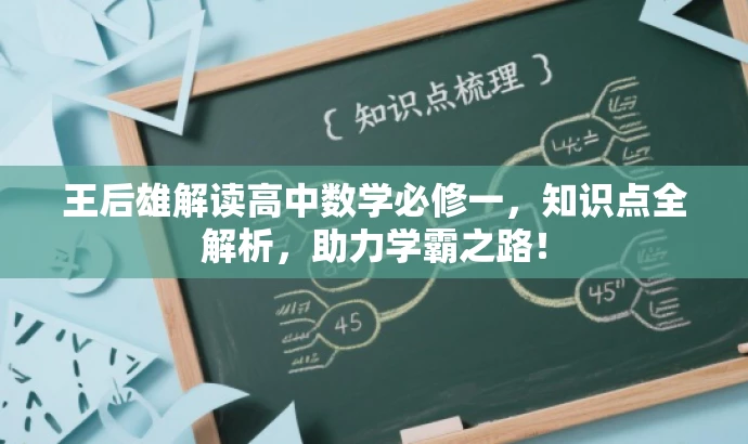 王后雄解读高中数学必修一,知识点全解析,助力学霸之路! 王后雄解读高中数学必修一,知识点全解析,助力学霸之路!