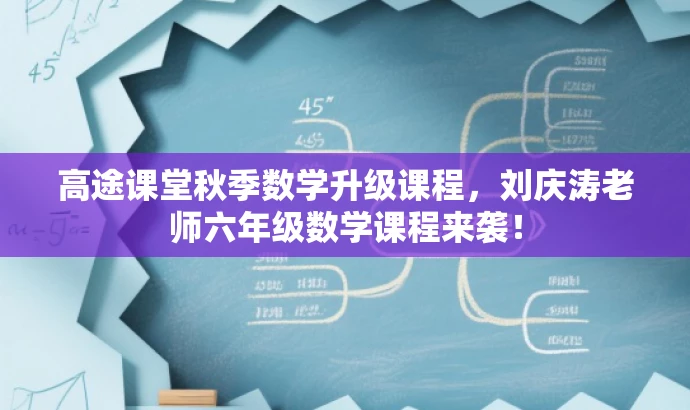 高途课堂秋季数学升级课程,刘庆涛老师六年级数学课程来袭! 高途课堂秋季数学升级课程,刘庆涛老师六年级数学课程来袭!