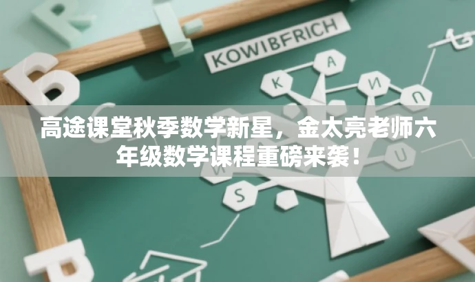 高途课堂秋季数学新星,金太亮老师六年级数学课程重磅来袭! 高途课堂秋季数学新星,金太亮老师六年级数学课程重磅来袭!