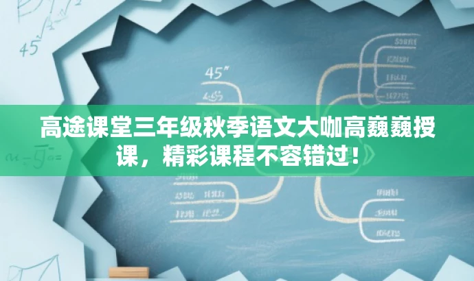 高途课堂三年级秋季语文大咖高巍巍授课,精彩课程不容错过! 高途课堂三年级秋季语文大咖高巍巍授课,精彩课程不容错过!