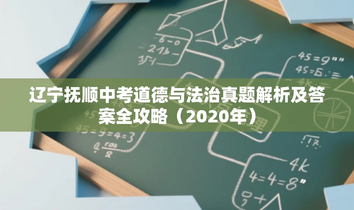 辽宁抚顺中考道德与法治真题解析及答案全攻略(2020年) 辽宁抚顺中考道德与法治真题解析及答案全攻略(2020年)